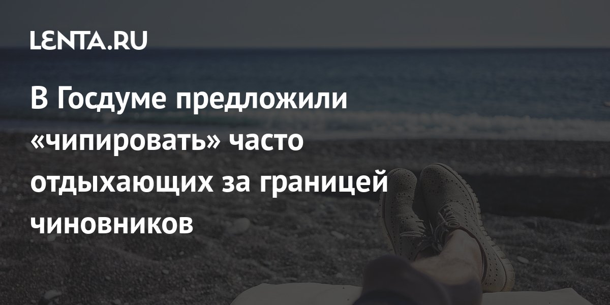В Госдуме предложили чипироватьчасто отдыхающих за границей чиновников